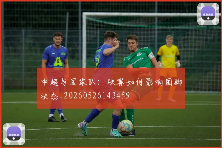中超与国家队：联赛如何影响国脚状态_20260526143459