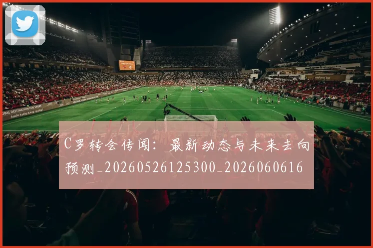 C罗转会传闻：最新动态与未来去向预测_20260526125300_20260606165543