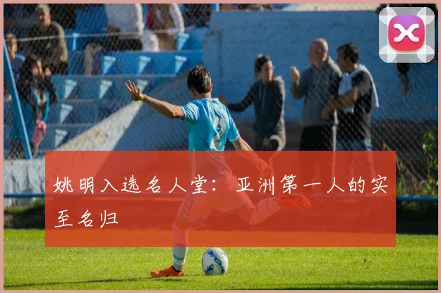 姚明入选名人堂：亚洲第一人的实至名归