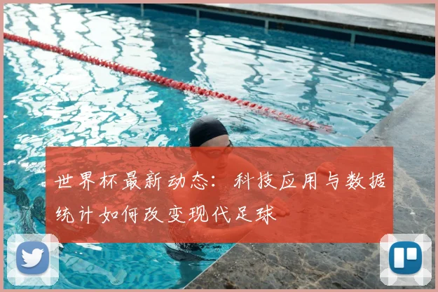 世界杯最新动态:科技应用与数据统计如何改变现代足球