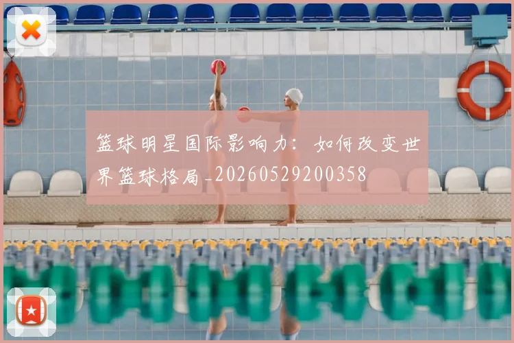 篮球明星国际影响力：如何改变世界篮球格局_20260529200358