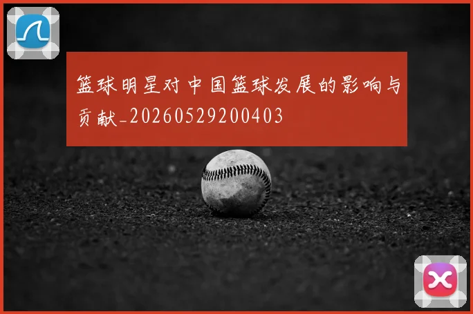 篮球明星对中国篮球发展的影响与贡献_20260529200403