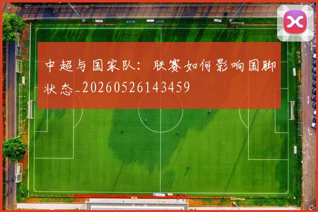 中超与国家队：联赛如何影响国脚状态_20260526143459