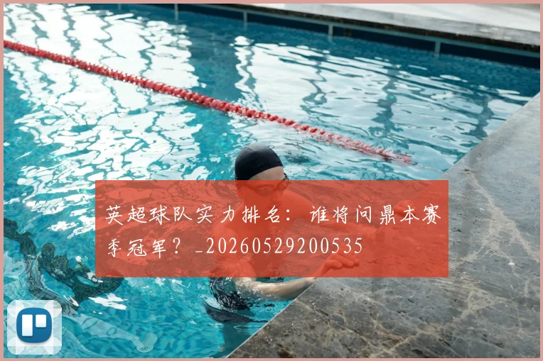 英超球队实力排名：谁将问鼎本赛季冠军？_20260529200535