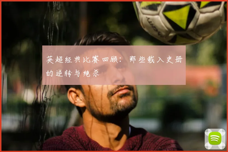 英超经典比赛回顾:那些载入史册的逆转与绝杀