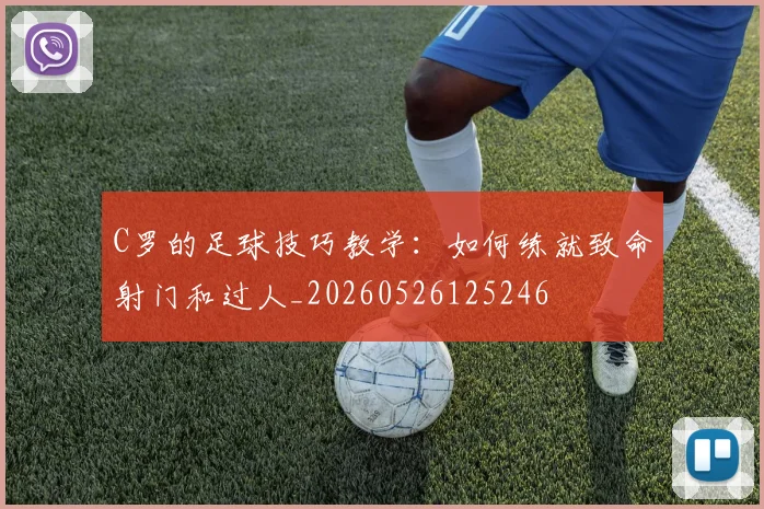 C罗的足球技巧教学：如何练就致命射门和过人_20260526125246