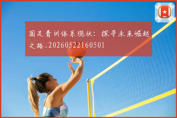 国足青训体系现状:探寻未来崛起之路_20260522160501