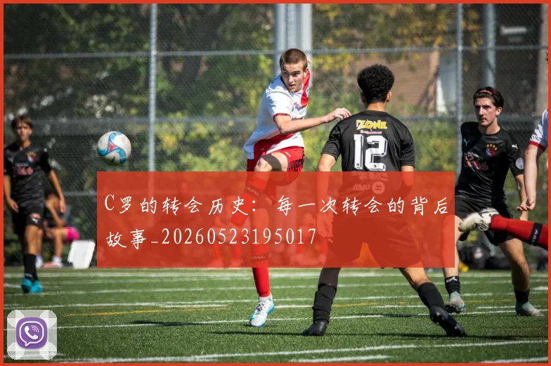 C罗的转会历史:每一次转会的背后故事_20260523195017