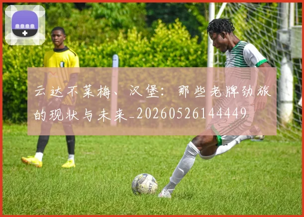 云达不莱梅、汉堡:那些老牌劲旅的现状与未来_20260526144449