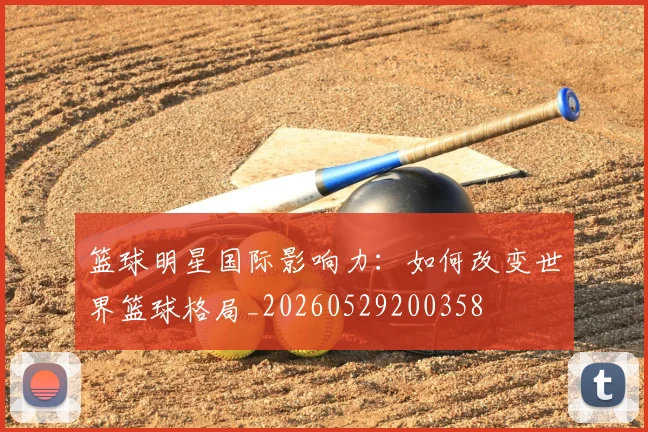 篮球明星国际影响力：如何改变世界篮球格局_20260529200358