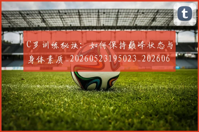 C罗训练秘诀：如何保持巅峰状态与身体素质_20260523195023_20260606165540