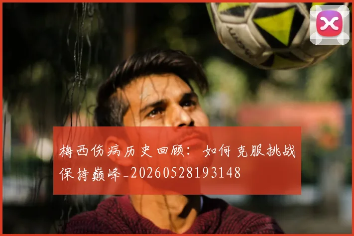 梅西伤病历史回顾：如何克服挑战保持巅峰_20260528193148