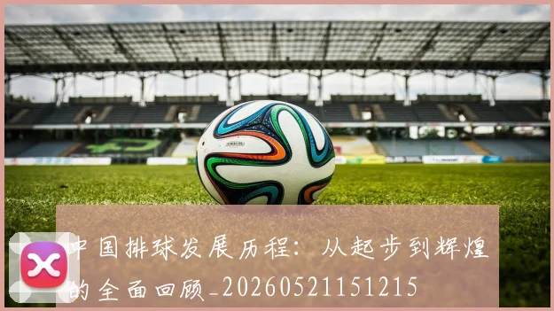 中国排球发展历程:从起步到辉煌的全面回顾_20260521151215