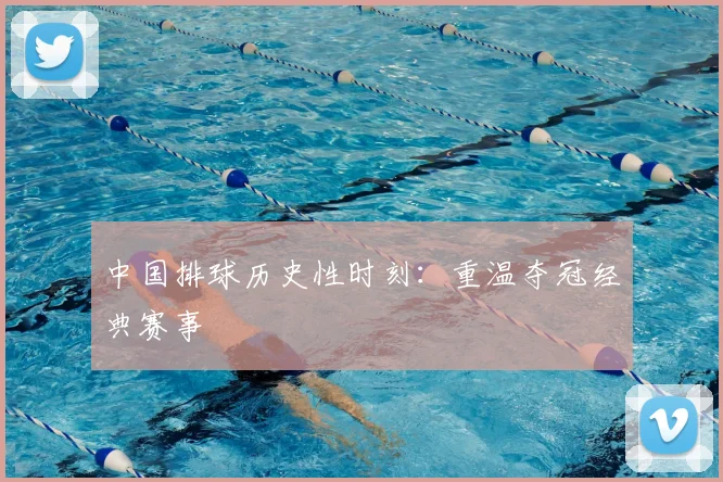 中国排球历史性时刻：重温夺冠经典赛事