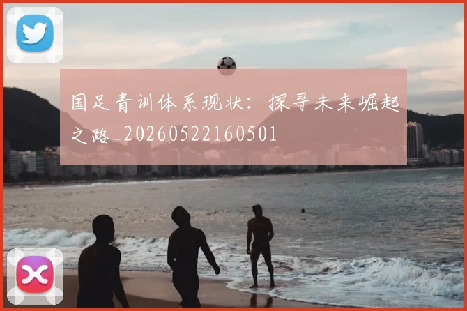 国足青训体系现状:探寻未来崛起之路_20260522160501