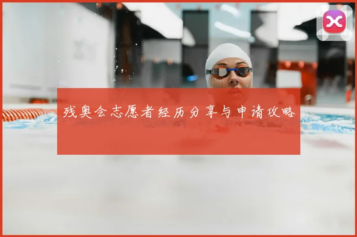残奥会志愿者经历分享与申请攻略
